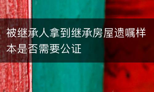 被继承人拿到继承房屋遗嘱样本是否需要公证