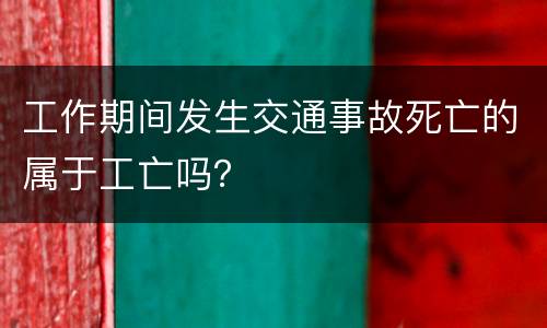工作期间发生交通事故死亡的属于工亡吗？