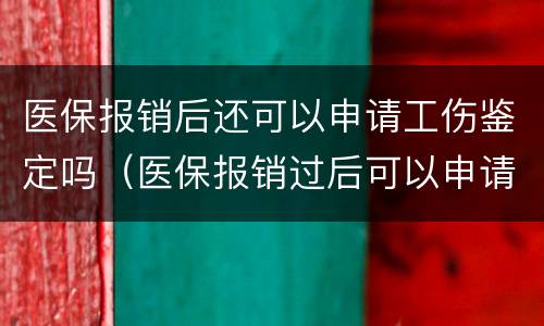 医保报销后还可以申请工伤鉴定吗（医保报销过后可以申请工伤鉴定吗?）