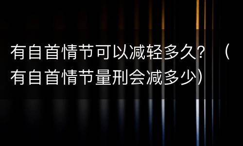有自首情节可以减轻多久？（有自首情节量刑会减多少）