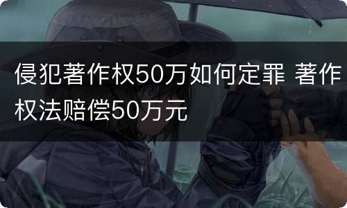 侵犯著作权50万如何定罪 著作权法赔偿50万元