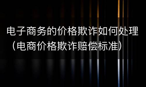 电子商务的价格欺诈如何处理（电商价格欺诈赔偿标准）