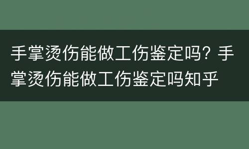 手掌烫伤能做工伤鉴定吗? 手掌烫伤能做工伤鉴定吗知乎