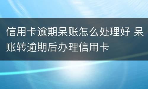 信用卡逾期呆账怎么处理好 呆账转逾期后办理信用卡