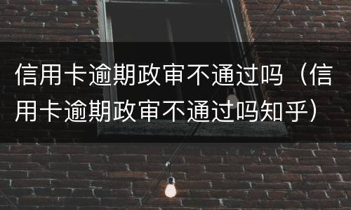 信用卡逾期政审不通过吗（信用卡逾期政审不通过吗知乎）
