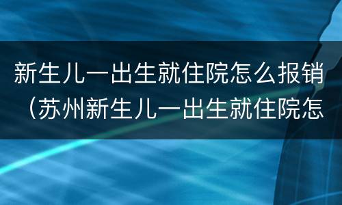 新生儿一出生就住院怎么报销（苏州新生儿一出生就住院怎么报销）