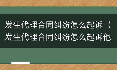 发生代理合同纠纷怎么起诉（发生代理合同纠纷怎么起诉他）