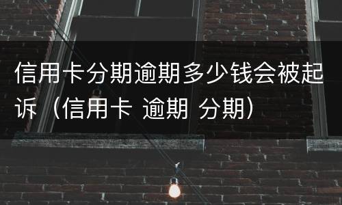 信用卡分期逾期多少钱会被起诉（信用卡 逾期 分期）