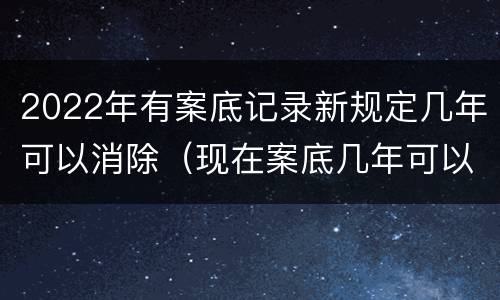 2022年有案底记录新规定几年可以消除（现在案底几年可以消除）