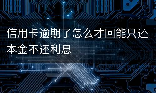 信用卡逾期了怎么才回能只还本金不还利息