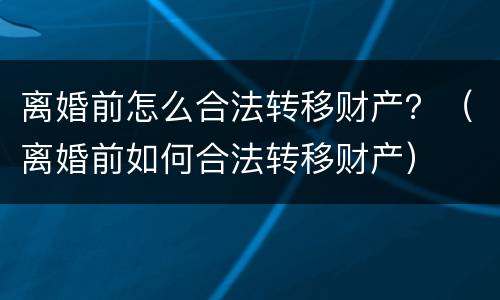 离婚前怎么合法转移财产？（离婚前如何合法转移财产）