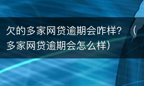 欠的多家网贷逾期会咋样？（多家网贷逾期会怎么样）