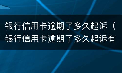 银行信用卡逾期了多久起诉（银行信用卡逾期了多久起诉有效）