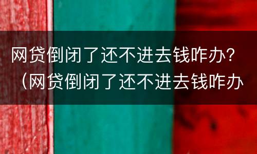 网贷倒闭了还不进去钱咋办？（网贷倒闭了还不进去钱咋办）