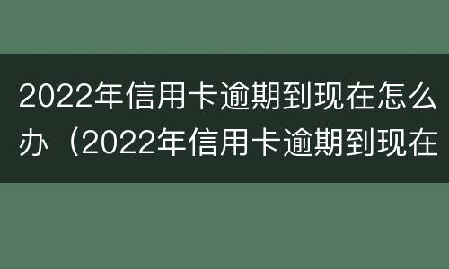 2022年信用卡逾期到现在怎么办（2022年信用卡逾期到现在怎么办理）