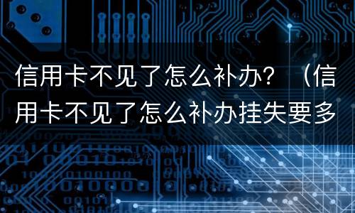 信用卡不见了怎么补办？（信用卡不见了怎么补办挂失要多久）