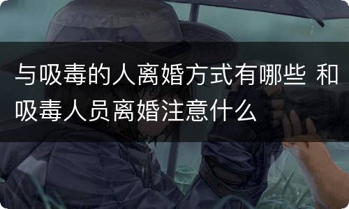 与吸毒的人离婚方式有哪些 和吸毒人员离婚注意什么