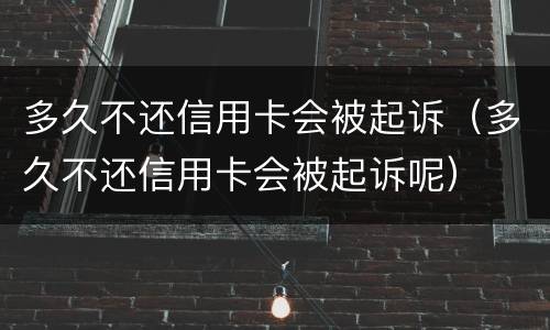 多久不还信用卡会被起诉（多久不还信用卡会被起诉呢）