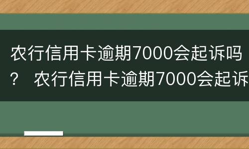 农行信用卡逾期7000会起诉吗？ 农行信用卡逾期7000会起诉吗知乎