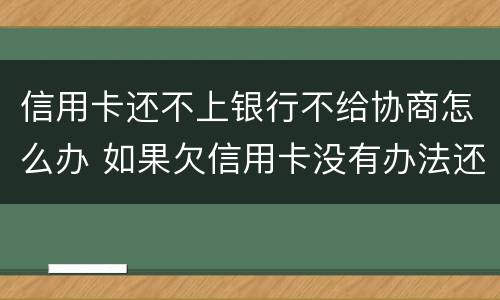 信用卡还不上银行不给协商怎么办 如果欠信用卡没有办法还协商不了怎么办?