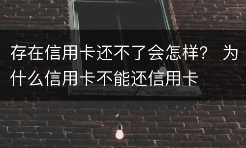 存在信用卡还不了会怎样？ 为什么信用卡不能还信用卡