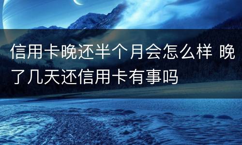 信用卡晚还半个月会怎么样 晚了几天还信用卡有事吗