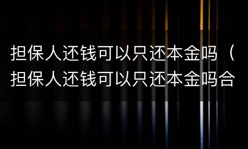 担保人还钱可以只还本金吗（担保人还钱可以只还本金吗合法吗）