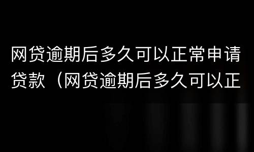 网贷逾期后多久可以正常申请贷款（网贷逾期后多久可以正常申请贷款业务）