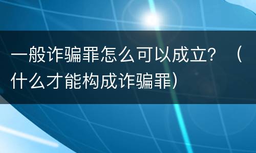一般诈骗罪怎么可以成立？（什么才能构成诈骗罪）