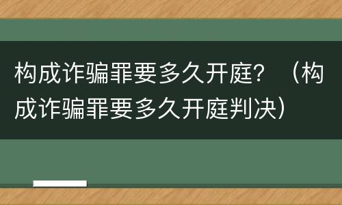构成诈骗罪要多久开庭？（构成诈骗罪要多久开庭判决）