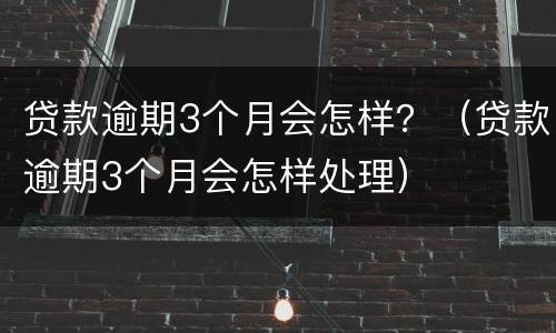 贷款逾期3个月会怎样？（贷款逾期3个月会怎样处理）