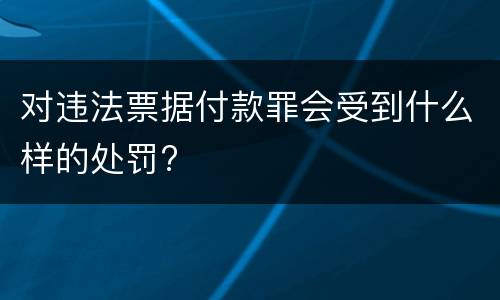 对违法票据付款罪会受到什么样的处罚?