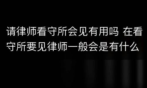 请律师看守所会见有用吗 在看守所要见律师一般会是有什么事