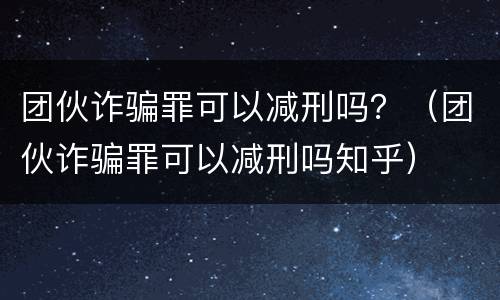 团伙诈骗罪可以减刑吗？（团伙诈骗罪可以减刑吗知乎）