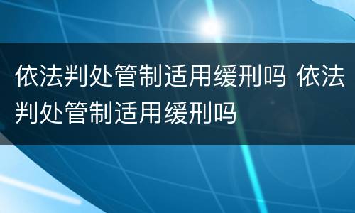依法判处管制适用缓刑吗 依法判处管制适用缓刑吗