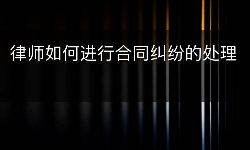 律师如何进行合同纠纷的处理