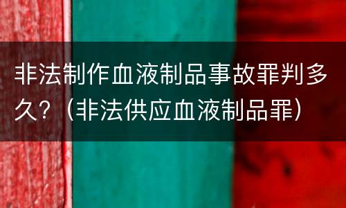 非法制作血液制品事故罪判多久?（非法供应血液制品罪）