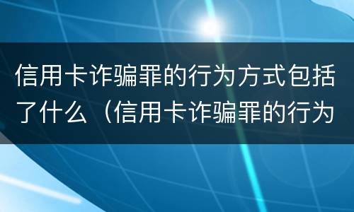 信用卡诈骗罪的行为方式包括了什么（信用卡诈骗罪的行为方式包括了什么内容）