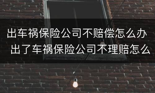 出车祸保险公司不赔偿怎么办 出了车祸保险公司不理赔怎么办