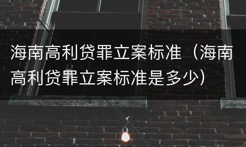海南高利贷罪立案标准（海南高利贷罪立案标准是多少）