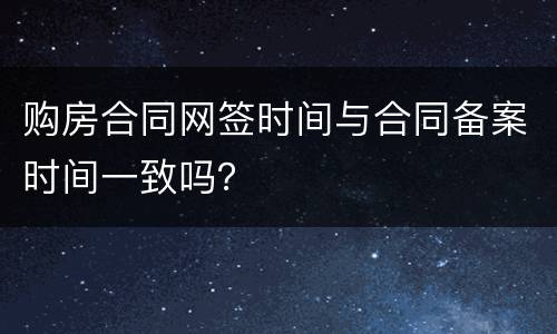 购房合同网签时间与合同备案时间一致吗？
