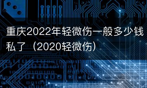 重庆2022年轻微伤一般多少钱私了（2020轻微伤）