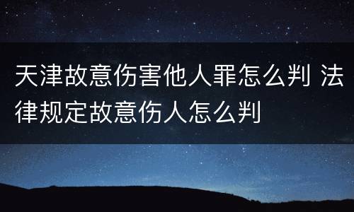 天津故意伤害他人罪怎么判 法律规定故意伤人怎么判