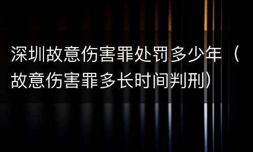 深圳故意伤害罪处罚多少年（故意伤害罪多长时间判刑）