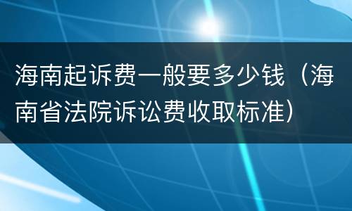 海南起诉费一般要多少钱（海南省法院诉讼费收取标准）