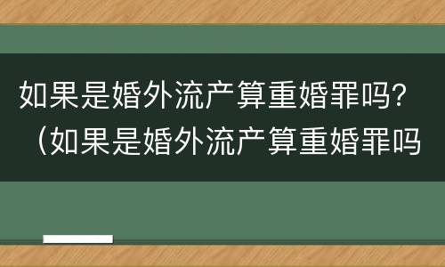 如果是婚外流产算重婚罪吗？（如果是婚外流产算重婚罪吗）