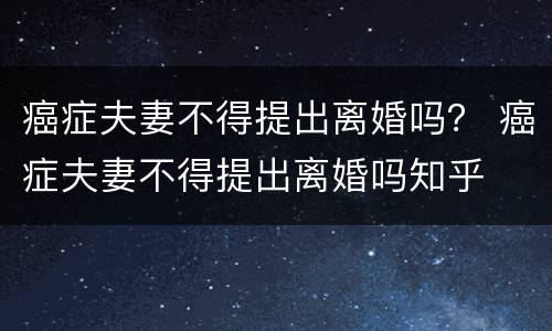 癌症夫妻不得提出离婚吗？ 癌症夫妻不得提出离婚吗知乎