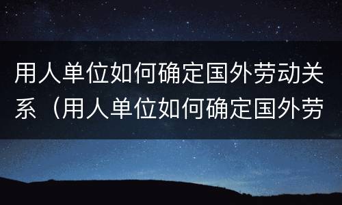 用人单位如何确定国外劳动关系（用人单位如何确定国外劳动关系的方法）