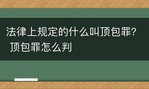 法律上规定的什么叫顶包罪？ 顶包罪怎么判