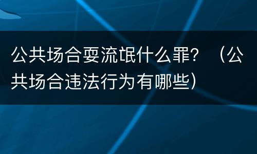 公共场合耍流氓什么罪？（公共场合违法行为有哪些）